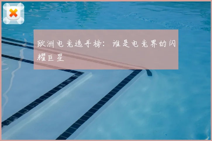 欧洲电竞选手榜:谁是电竞界的闪耀巨星