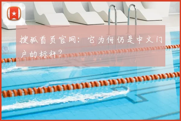 搜狐首页官网:它为何仍是中文门户的标杆?