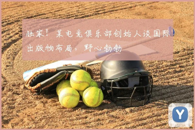 独家!某电竞俱乐部创始人谈国际出版物布局,野心勃勃