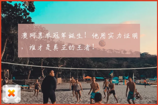 澳网男单冠军诞生！他用实力证明，谁才是真正的王者！
