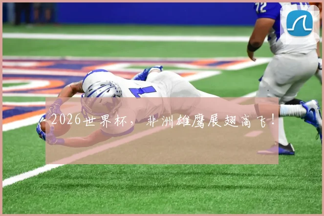2026世界杯,非洲雄鹰展翅高飞!