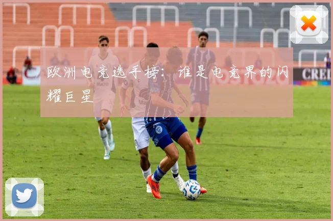 欧洲电竞选手榜：谁是电竞界的闪耀巨星
