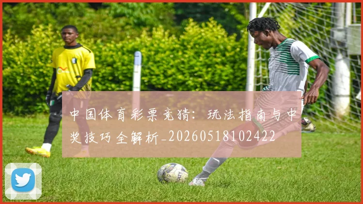 中国体育彩票竞猜:玩法指南与中奖技巧全解析_20260518102422
