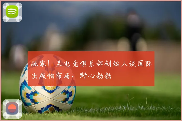 独家!某电竞俱乐部创始人谈国际出版物布局,野心勃勃